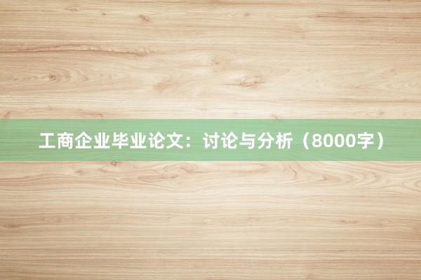 工商企业毕业论文：讨论与分析（8000字）