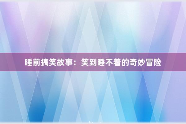 睡前搞笑故事:笑到睡不着的奇妙冒险