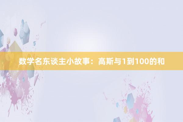 数学名东谈主小故事:高斯与1到100的和